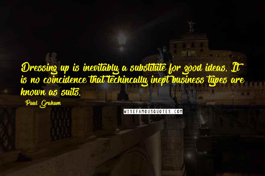 Paul Graham Quotes: Dressing up is inevitably a substitute for good ideas. It is no coincidence that techincally inept business types are known as suits.
