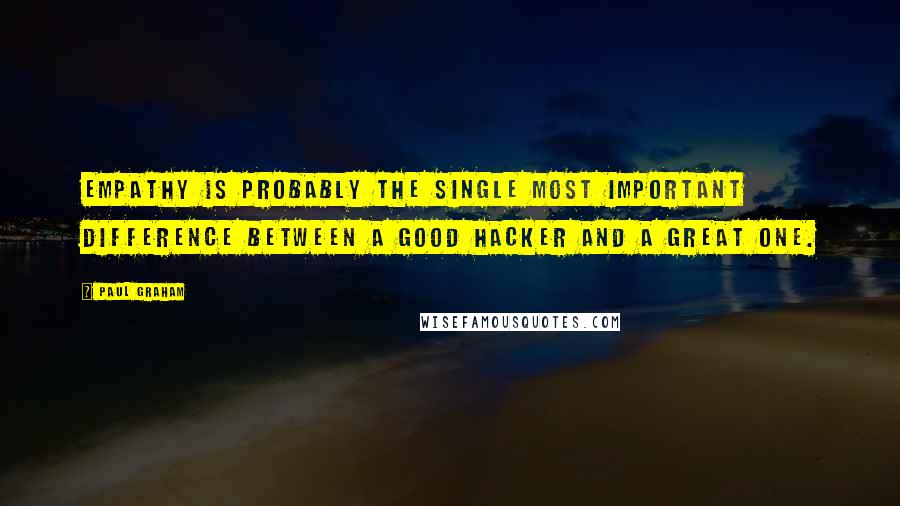 Paul Graham Quotes: Empathy is probably the single most important difference between a good hacker and a great one.
