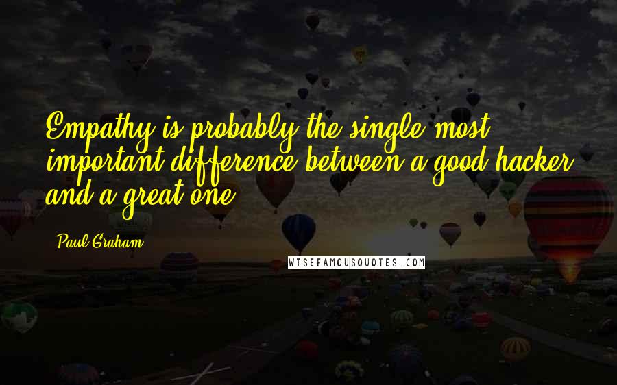 Paul Graham Quotes: Empathy is probably the single most important difference between a good hacker and a great one.