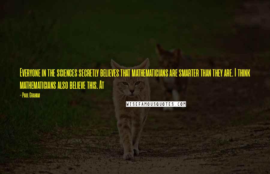 Paul Graham Quotes: Everyone in the sciences secretly believes that mathematicians are smarter than they are. I think mathematicians also believe this. At