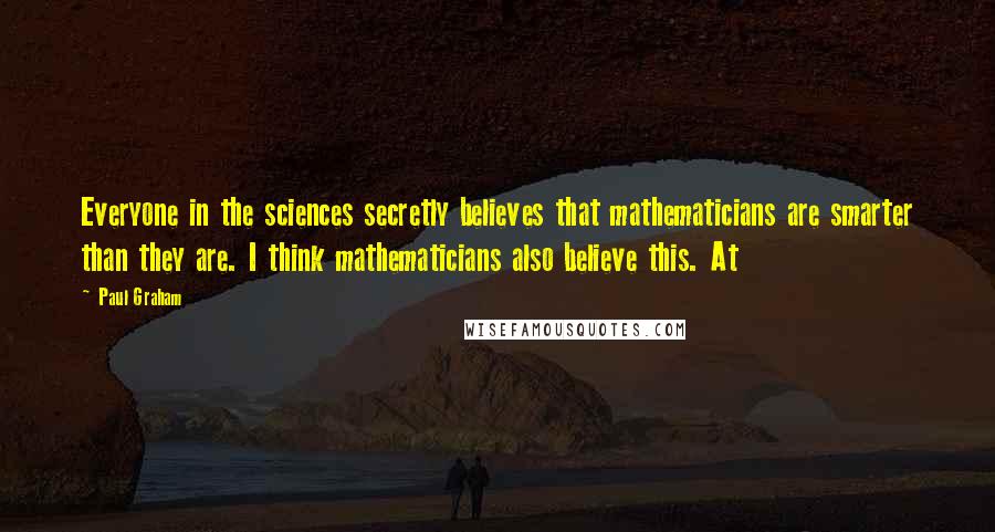 Paul Graham Quotes: Everyone in the sciences secretly believes that mathematicians are smarter than they are. I think mathematicians also believe this. At