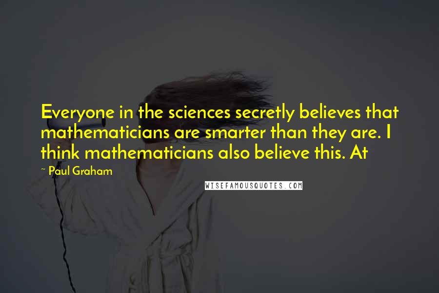 Paul Graham Quotes: Everyone in the sciences secretly believes that mathematicians are smarter than they are. I think mathematicians also believe this. At
