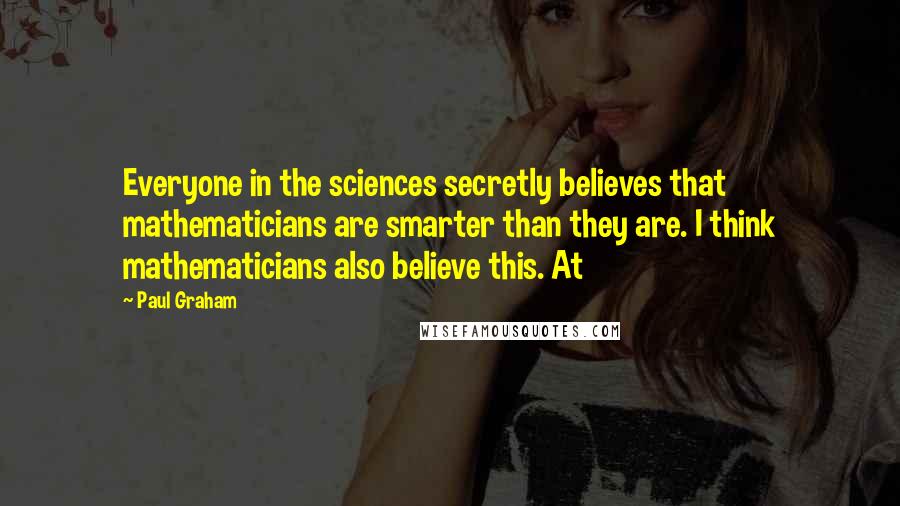 Paul Graham Quotes: Everyone in the sciences secretly believes that mathematicians are smarter than they are. I think mathematicians also believe this. At