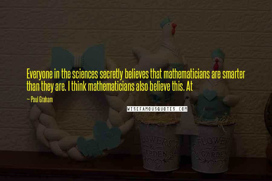 Paul Graham Quotes: Everyone in the sciences secretly believes that mathematicians are smarter than they are. I think mathematicians also believe this. At