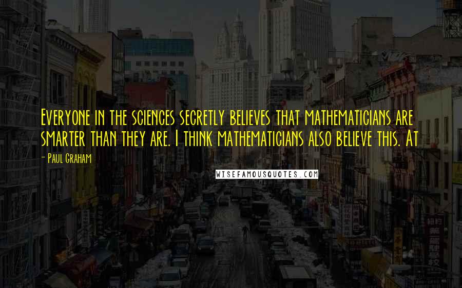 Paul Graham Quotes: Everyone in the sciences secretly believes that mathematicians are smarter than they are. I think mathematicians also believe this. At