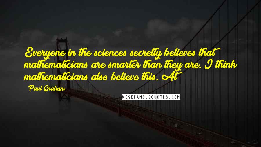 Paul Graham Quotes: Everyone in the sciences secretly believes that mathematicians are smarter than they are. I think mathematicians also believe this. At