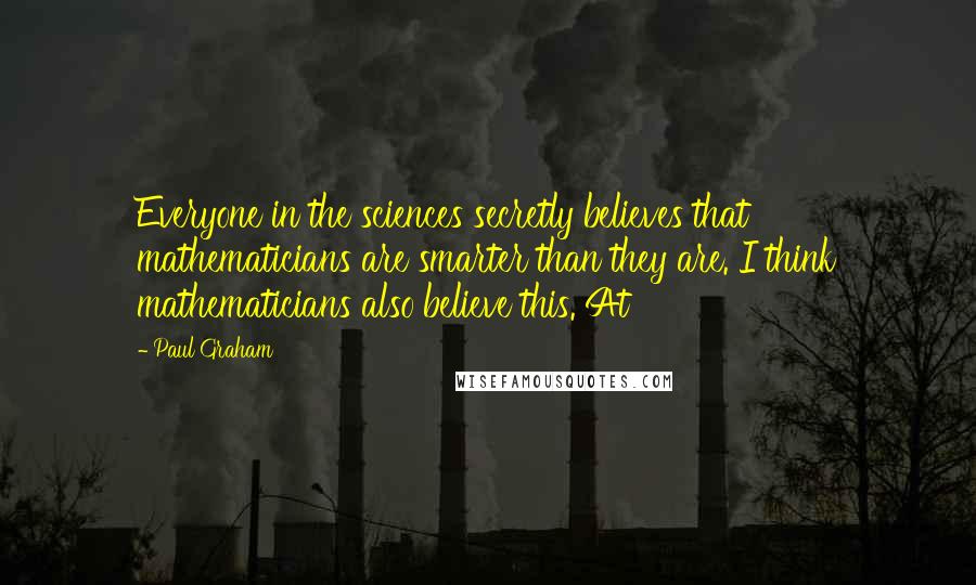 Paul Graham Quotes: Everyone in the sciences secretly believes that mathematicians are smarter than they are. I think mathematicians also believe this. At