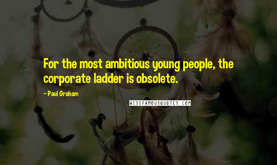 Paul Graham Quotes: For the most ambitious young people, the corporate ladder is obsolete.