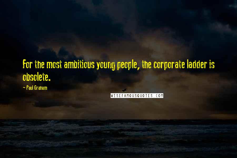 Paul Graham Quotes: For the most ambitious young people, the corporate ladder is obsolete.