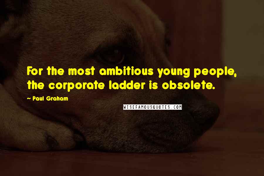 Paul Graham Quotes: For the most ambitious young people, the corporate ladder is obsolete.
