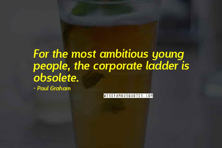 Paul Graham Quotes: For the most ambitious young people, the corporate ladder is obsolete.