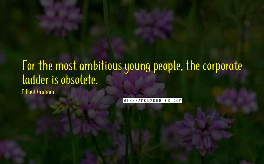 Paul Graham Quotes: For the most ambitious young people, the corporate ladder is obsolete.