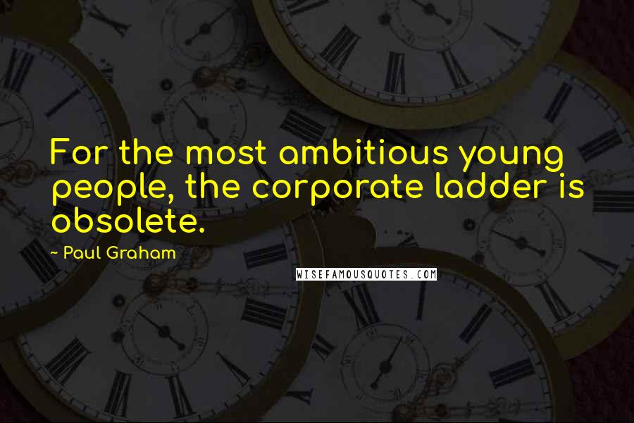 Paul Graham Quotes: For the most ambitious young people, the corporate ladder is obsolete.