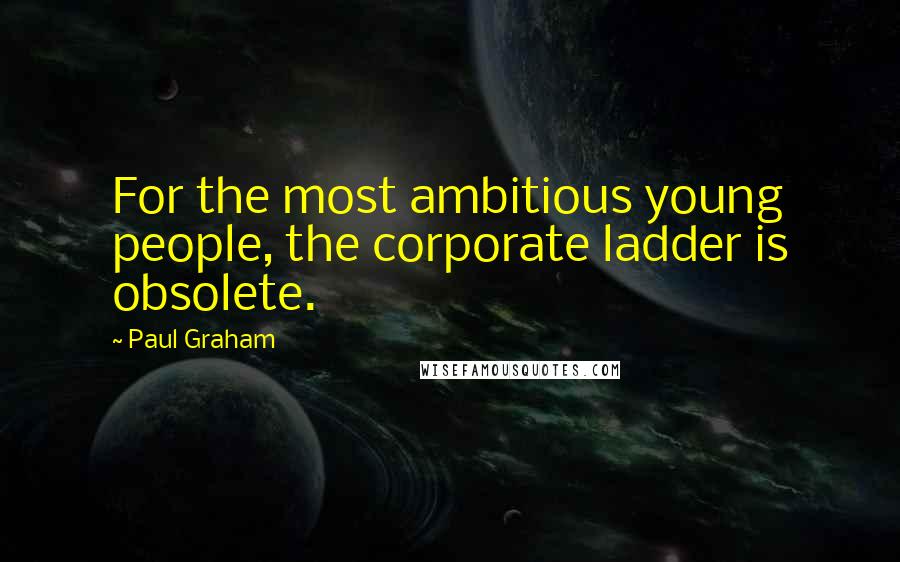 Paul Graham Quotes: For the most ambitious young people, the corporate ladder is obsolete.