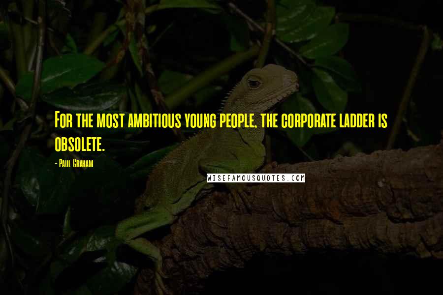 Paul Graham Quotes: For the most ambitious young people, the corporate ladder is obsolete.