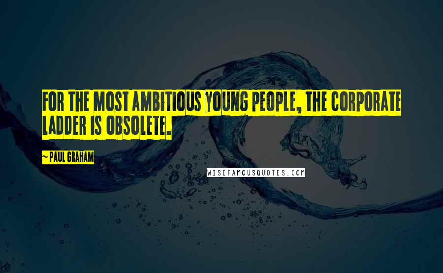 Paul Graham Quotes: For the most ambitious young people, the corporate ladder is obsolete.