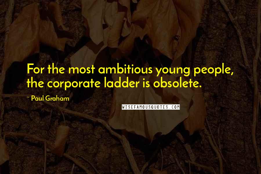 Paul Graham Quotes: For the most ambitious young people, the corporate ladder is obsolete.