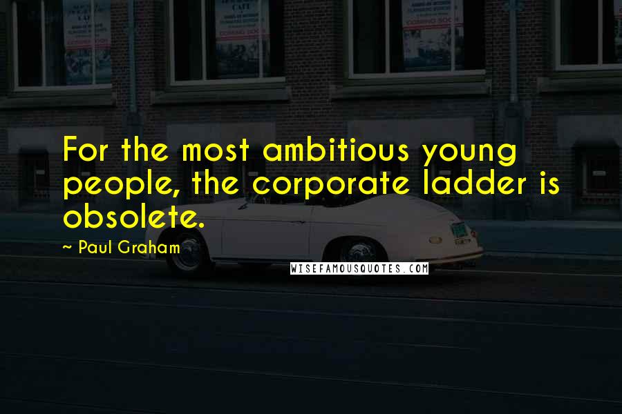 Paul Graham Quotes: For the most ambitious young people, the corporate ladder is obsolete.