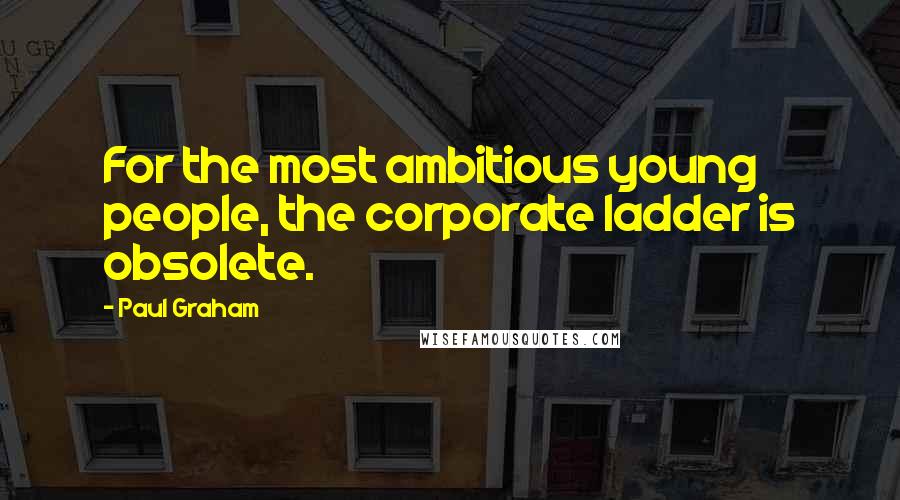 Paul Graham Quotes: For the most ambitious young people, the corporate ladder is obsolete.