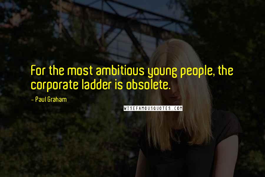 Paul Graham Quotes: For the most ambitious young people, the corporate ladder is obsolete.