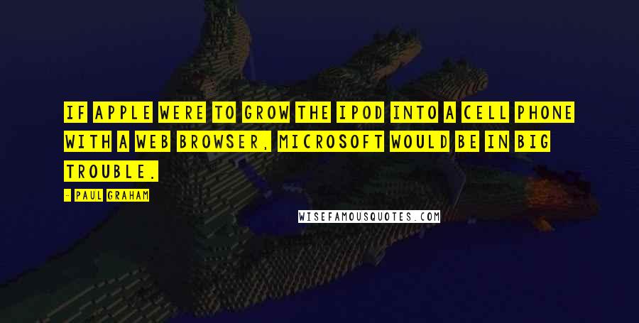 Paul Graham Quotes: If Apple were to grow the iPod into a cell phone with a web browser, Microsoft would be in big trouble.