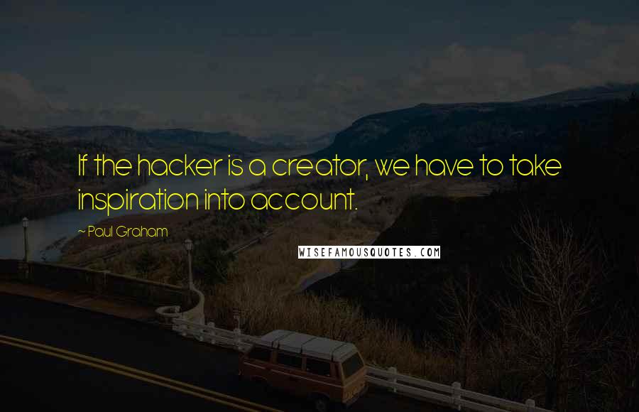 Paul Graham Quotes: If the hacker is a creator, we have to take inspiration into account.