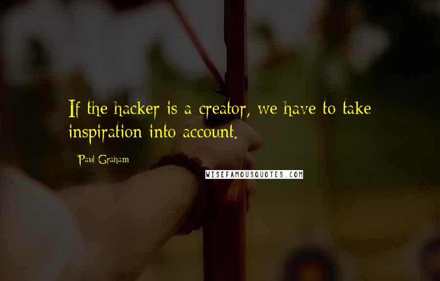 Paul Graham Quotes: If the hacker is a creator, we have to take inspiration into account.