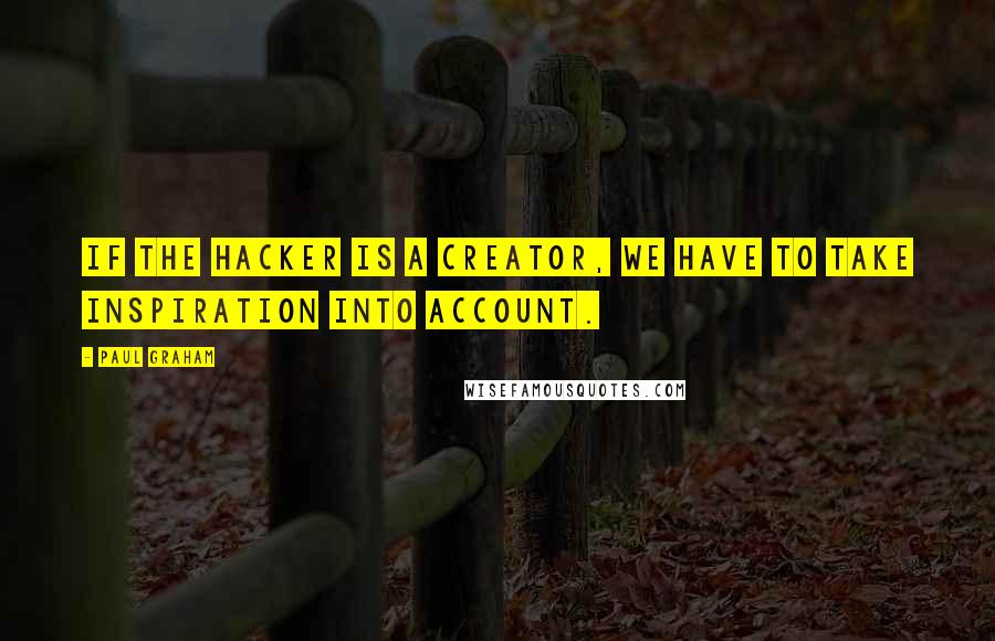 Paul Graham Quotes: If the hacker is a creator, we have to take inspiration into account.