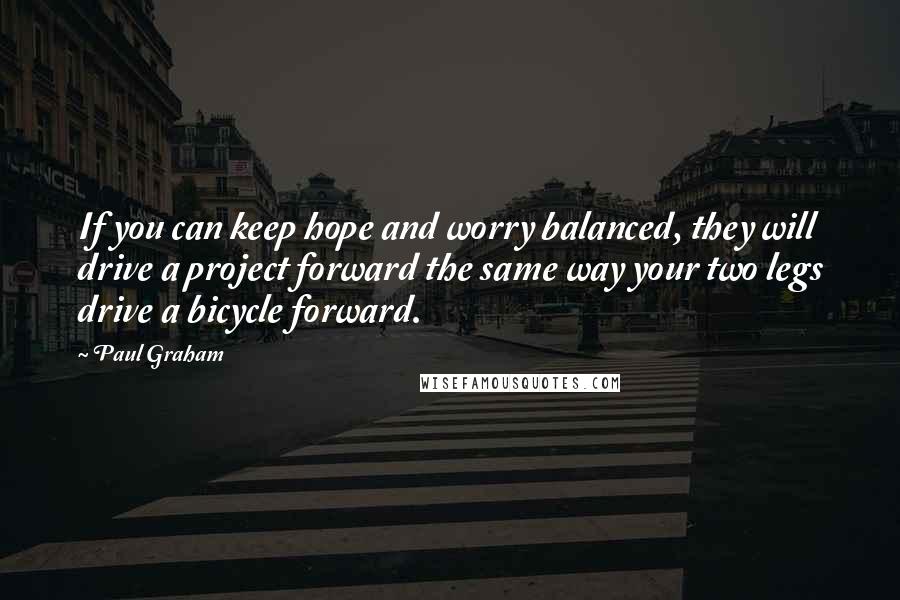 Paul Graham Quotes: If you can keep hope and worry balanced, they will drive a project forward the same way your two legs drive a bicycle forward.