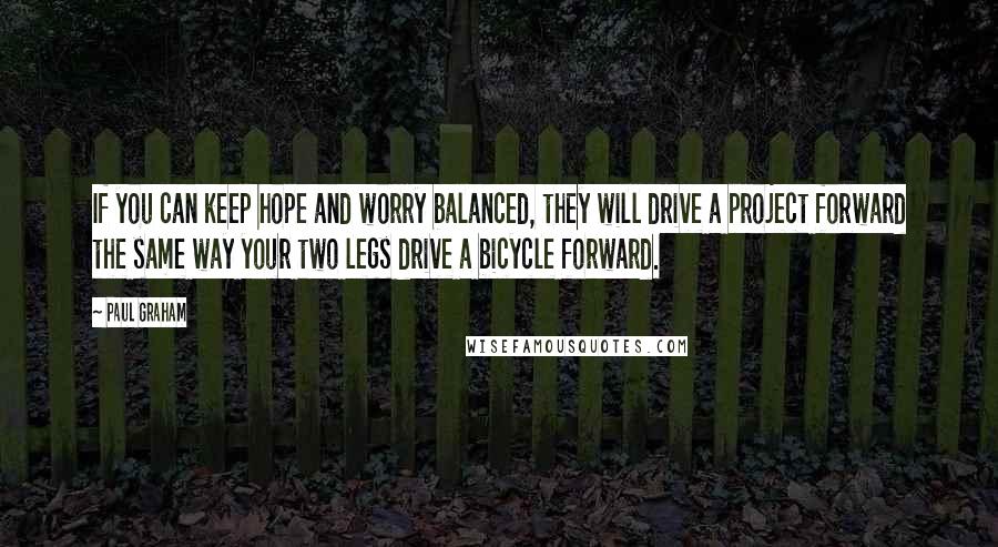 Paul Graham Quotes: If you can keep hope and worry balanced, they will drive a project forward the same way your two legs drive a bicycle forward.