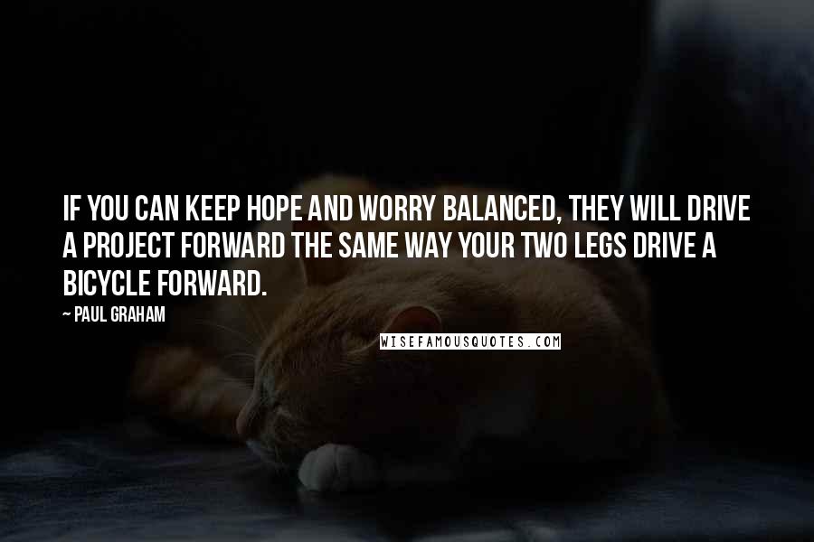 Paul Graham Quotes: If you can keep hope and worry balanced, they will drive a project forward the same way your two legs drive a bicycle forward.