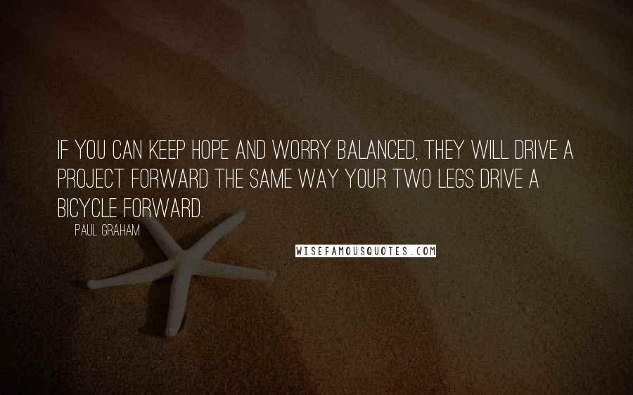 Paul Graham Quotes: If you can keep hope and worry balanced, they will drive a project forward the same way your two legs drive a bicycle forward.