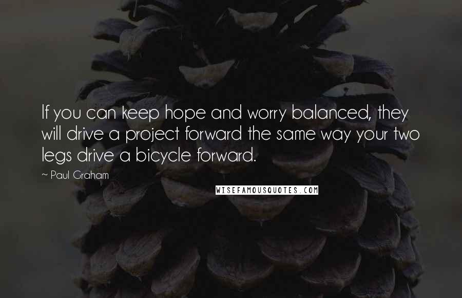 Paul Graham Quotes: If you can keep hope and worry balanced, they will drive a project forward the same way your two legs drive a bicycle forward.