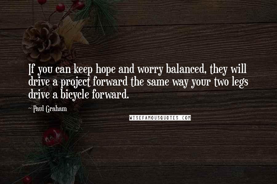 Paul Graham Quotes: If you can keep hope and worry balanced, they will drive a project forward the same way your two legs drive a bicycle forward.