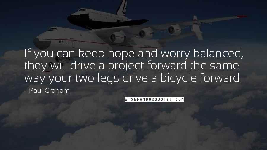 Paul Graham Quotes: If you can keep hope and worry balanced, they will drive a project forward the same way your two legs drive a bicycle forward.