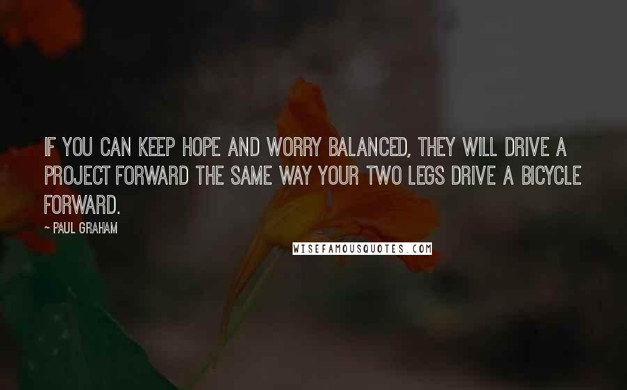 Paul Graham Quotes: If you can keep hope and worry balanced, they will drive a project forward the same way your two legs drive a bicycle forward.