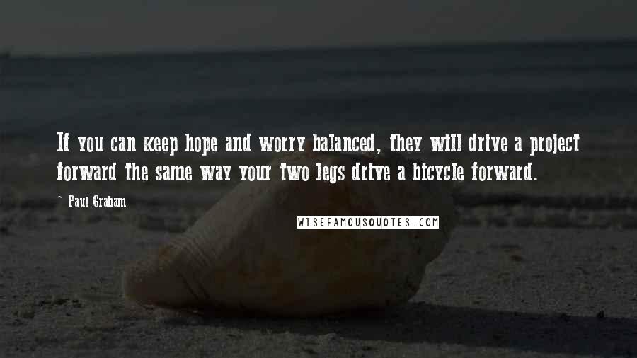 Paul Graham Quotes: If you can keep hope and worry balanced, they will drive a project forward the same way your two legs drive a bicycle forward.