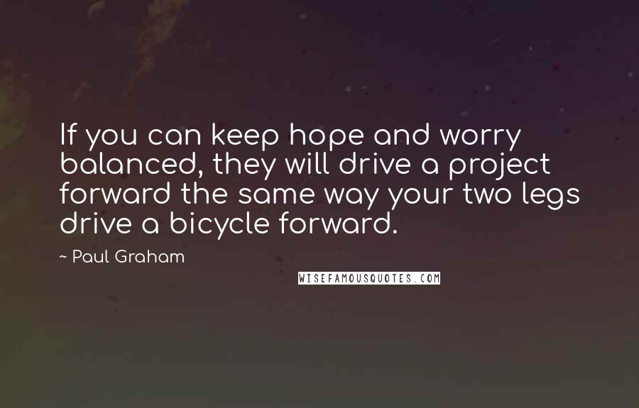 Paul Graham Quotes: If you can keep hope and worry balanced, they will drive a project forward the same way your two legs drive a bicycle forward.