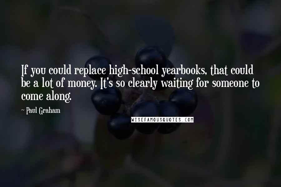 Paul Graham Quotes: If you could replace high-school yearbooks, that could be a lot of money. It's so clearly waiting for someone to come along.
