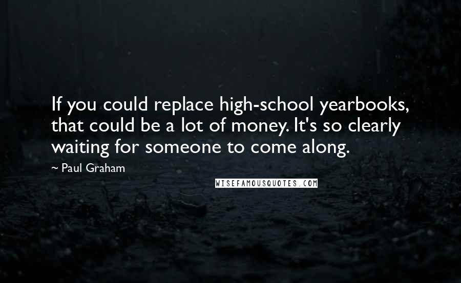 Paul Graham Quotes: If you could replace high-school yearbooks, that could be a lot of money. It's so clearly waiting for someone to come along.