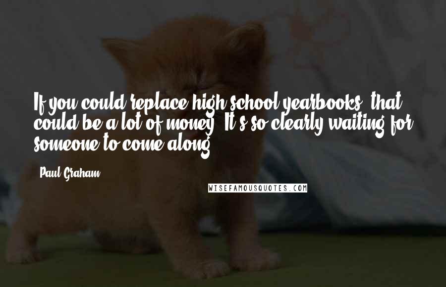 Paul Graham Quotes: If you could replace high-school yearbooks, that could be a lot of money. It's so clearly waiting for someone to come along.