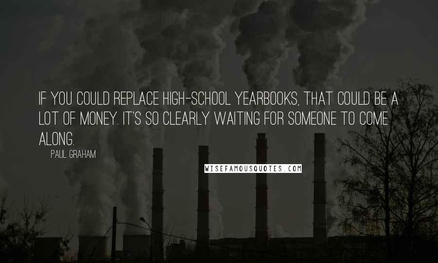 Paul Graham Quotes: If you could replace high-school yearbooks, that could be a lot of money. It's so clearly waiting for someone to come along.