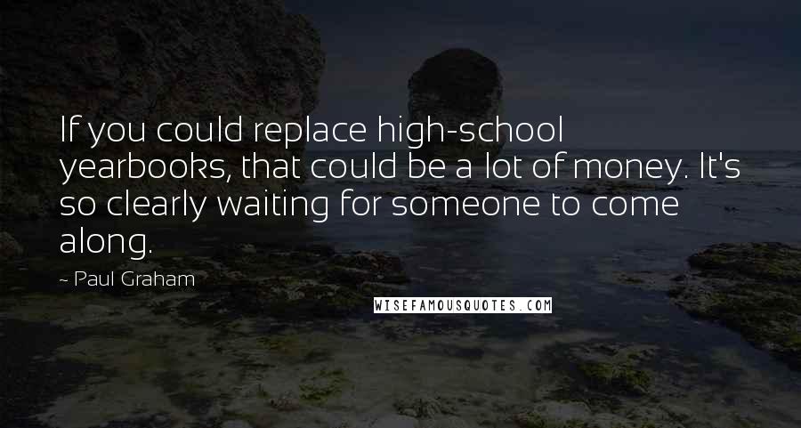 Paul Graham Quotes: If you could replace high-school yearbooks, that could be a lot of money. It's so clearly waiting for someone to come along.