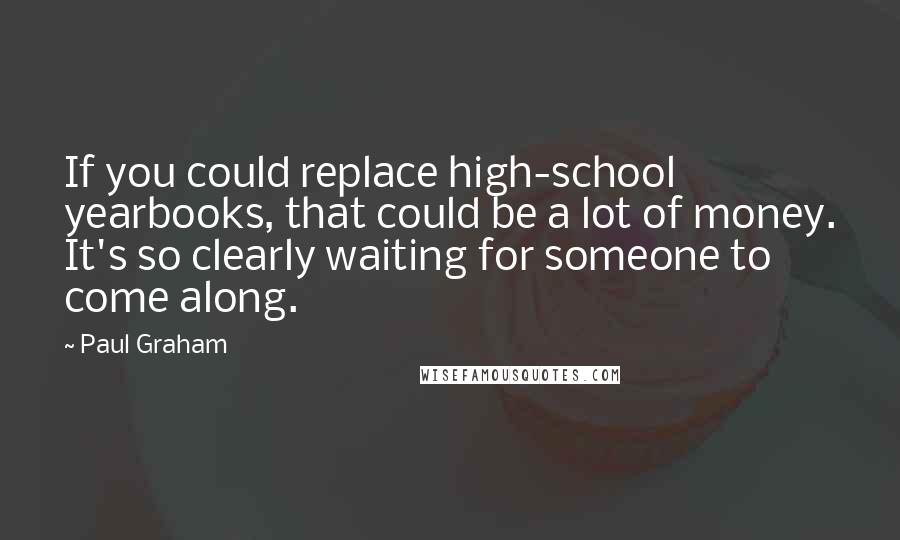 Paul Graham Quotes: If you could replace high-school yearbooks, that could be a lot of money. It's so clearly waiting for someone to come along.