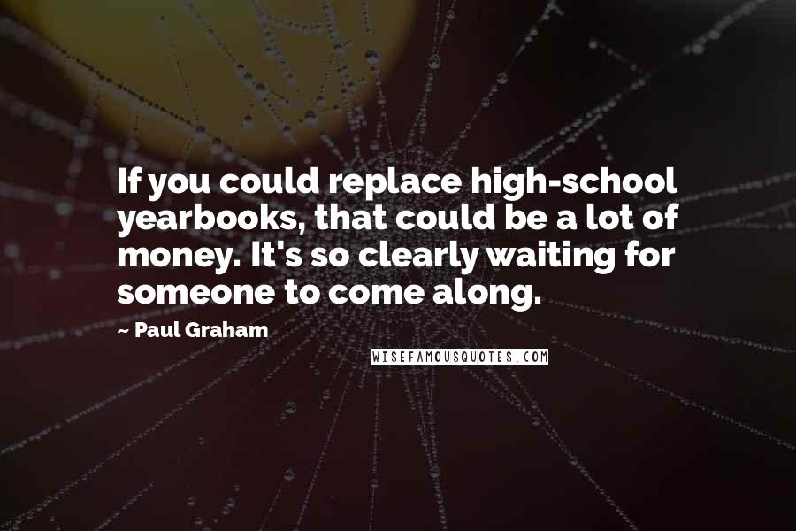 Paul Graham Quotes: If you could replace high-school yearbooks, that could be a lot of money. It's so clearly waiting for someone to come along.