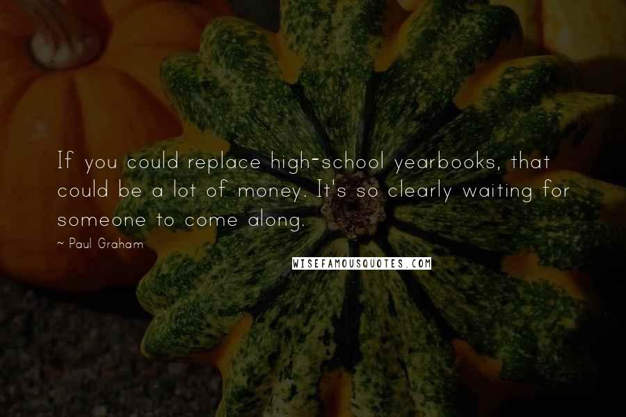 Paul Graham Quotes: If you could replace high-school yearbooks, that could be a lot of money. It's so clearly waiting for someone to come along.