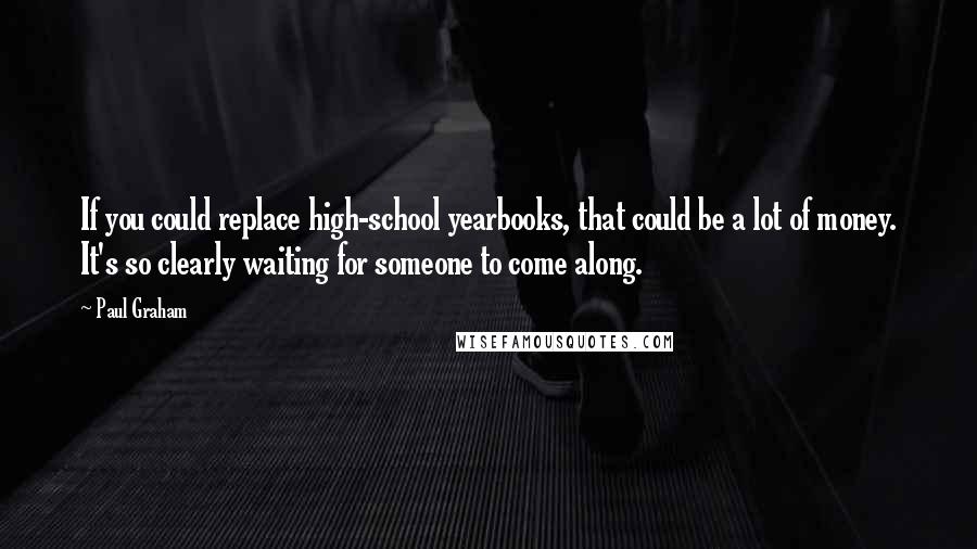 Paul Graham Quotes: If you could replace high-school yearbooks, that could be a lot of money. It's so clearly waiting for someone to come along.