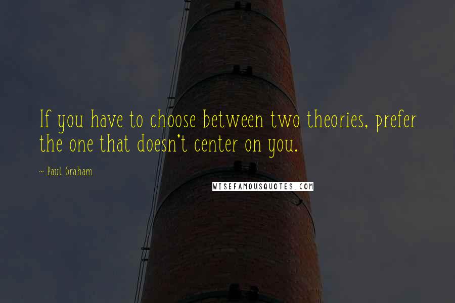 Paul Graham Quotes: If you have to choose between two theories, prefer the one that doesn't center on you.