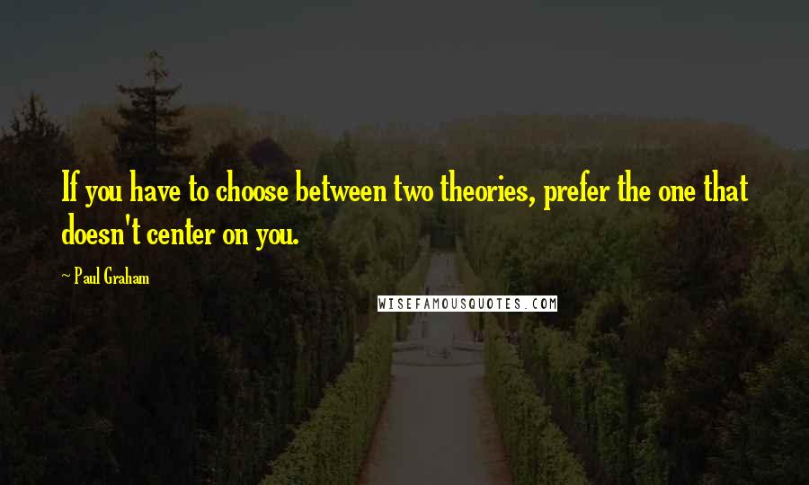 Paul Graham Quotes: If you have to choose between two theories, prefer the one that doesn't center on you.