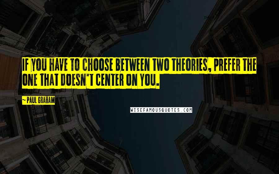 Paul Graham Quotes: If you have to choose between two theories, prefer the one that doesn't center on you.